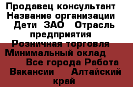 Продавец-консультант › Название организации ­ Дети, ЗАО › Отрасль предприятия ­ Розничная торговля › Минимальный оклад ­ 25 000 - Все города Работа » Вакансии   . Алтайский край